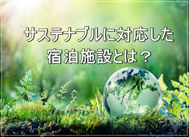 サステナブルに対応した宿泊施設とは？